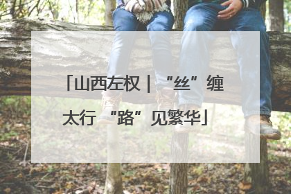 山西左权｜“丝”缠太行 “路”见繁华