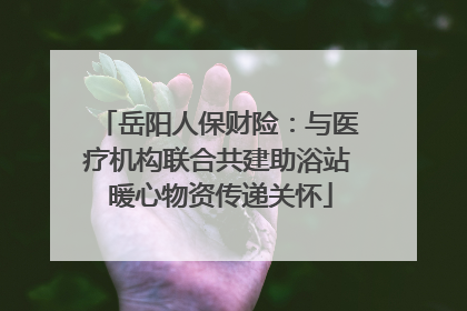 岳阳人保财险：与医疗机构联合共建助浴站 暖心物资传递关怀