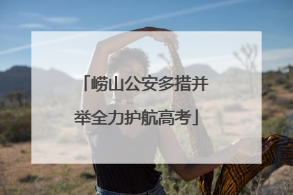 崂山公安多措并举全力护航高考