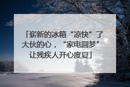 崭新的冰箱“凉快”了大伙的心，“家电圆梦”让残疾人开心度夏