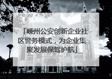 嵊州公安创新企业社区警务模式，为企业集聚发展保驾护航