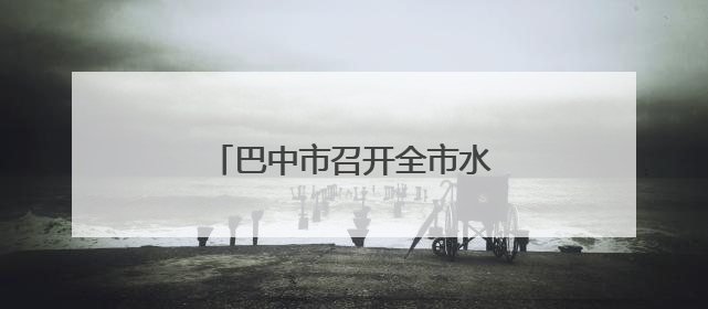 巴中市召开全市水环境管理工作会议