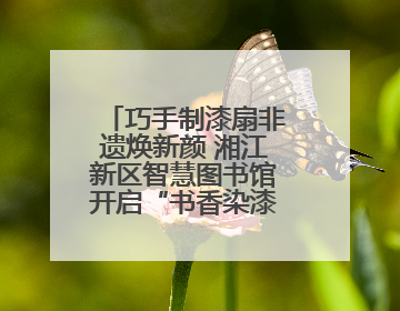 巧手制漆扇非遗焕新颜 湘江新区智慧图书馆开启“书香染漆”之旅