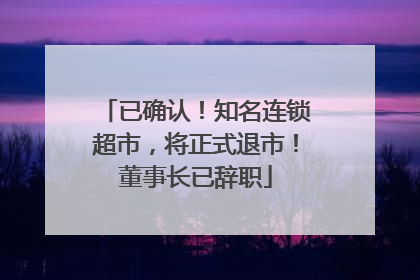 已确认！知名连锁超市，将正式退市！董事长已辞职