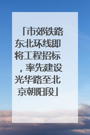 市郊铁路东北环线即将工程招标，率先建设光华路至北京朝阳段