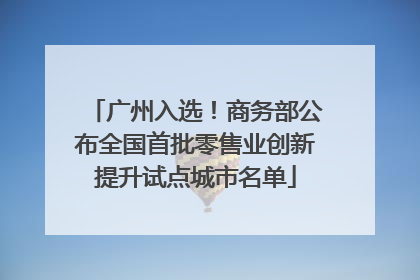 广州入选！商务部公布全国首批零售业创新提升试点城市名单