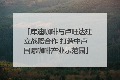 库迪咖啡与卢旺达建立战略合作 打造中卢国际咖啡产业示范园