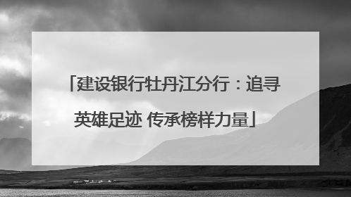 建设银行牡丹江分行：追寻英雄足迹 传承榜样力量