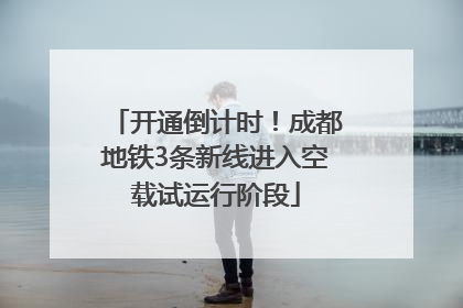 开通倒计时！成都地铁3条新线进入空载试运行阶段