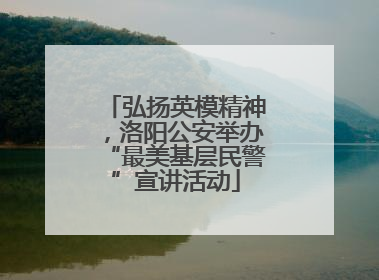 弘扬英模精神，洛阳公安举办“最美基层民警”宣讲活动