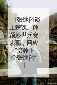 张继科谈王楚钦、孙颖莎世乒赛表现，回应“培养下一个张继科”
