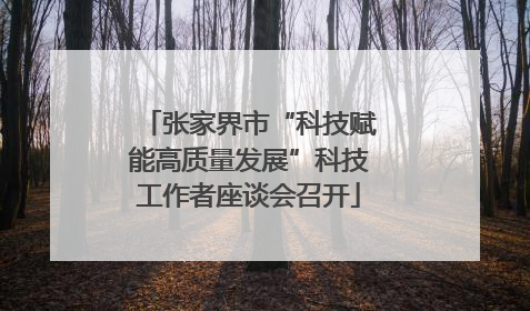 张家界市“科技赋能高质量发展”科技工作者座谈会召开