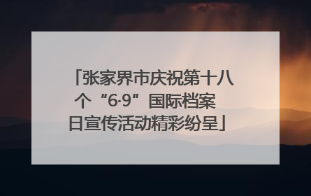 张家界市庆祝第十八个“6·9”国际档案日宣传活动精彩纷呈