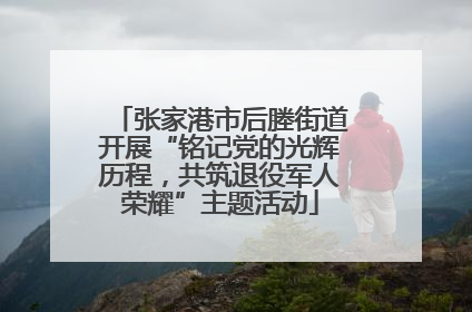 张家港市后塍街道开展“铭记党的光辉历程，共筑退役军人荣耀”主题活动