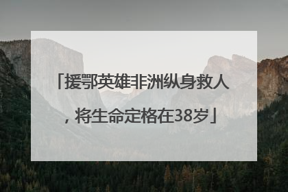 援鄂英雄非洲纵身救人，将生命定格在38岁