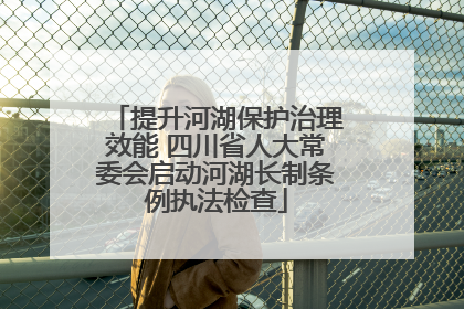 提升河湖保护治理效能 四川省人大常委会启动河湖长制条例执法检查