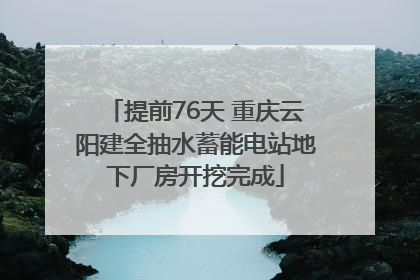 提前76天 重庆云阳建全抽水蓄能电站地下厂房开挖完成