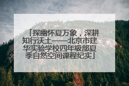 探幽怀夏万象，深耕知行沃土——北京市建华实验学校四年级部夏季自然空间课程纪实