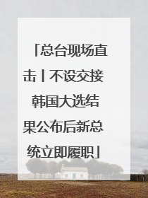 总台现场直击丨不设交接 韩国大选结果公布后新总统立即履职
