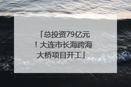 总投资79亿元！大连市长海跨海大桥项目开工