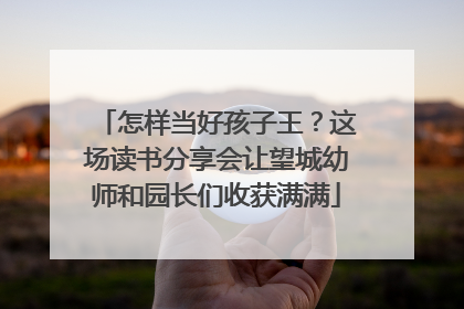 怎样当好孩子王？这场读书分享会让望城幼师和园长们收获满满