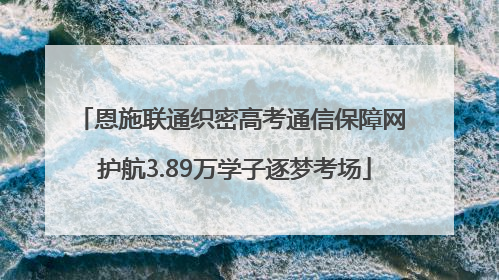 恩施联通织密高考通信保障网 护航3.89万学子逐梦考场