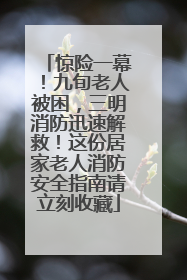 惊险一幕！九旬老人被困，三明消防迅速解救！这份居家老人消防安全指南请立刻收藏