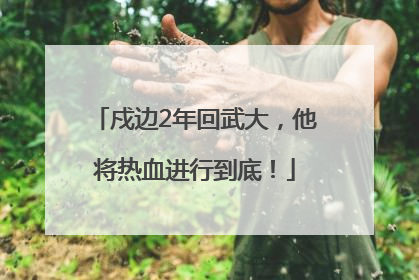 戍边2年回武大，他将热血进行到底！