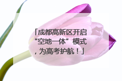 成都高新区开启“空地一体”模式，为高考护航！