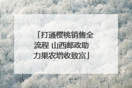 打通樱桃销售全流程 山西邮政助力果农增收致富