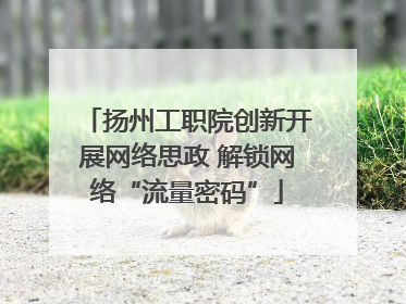 扬州工职院创新开展网络思政 解锁网络“流量密码”