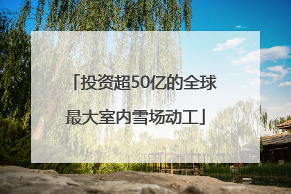 投资超50亿的全球最大室内雪场动工