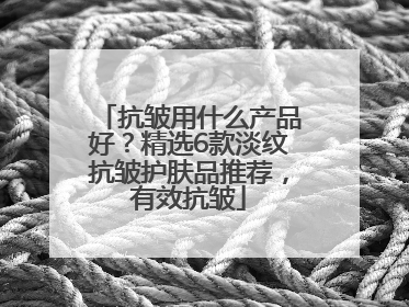 抗皱用什么产品好？精选6款淡纹抗皱护肤品推荐，有效抗皱
