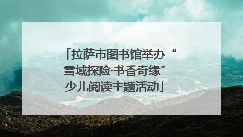 拉萨市图书馆举办“雪域探险·书香奇缘”少儿阅读主题活动