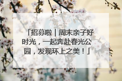 招募啦｜周末亲子好时光，一起奔赴春光公园，发现环上之美！