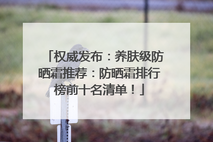 权威发布：养肤级防晒霜推荐：防晒霜排行榜前十名清单！