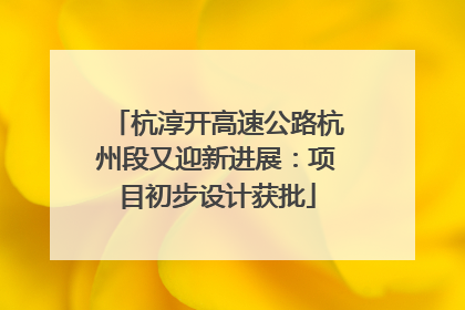 杭淳开高速公路杭州段又迎新进展：项目初步设计获批