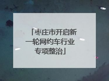 枣庄市开启新一轮网约车行业专项整治