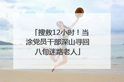 搜救12小时！当涂党员干部深山寻回八旬迷路老人