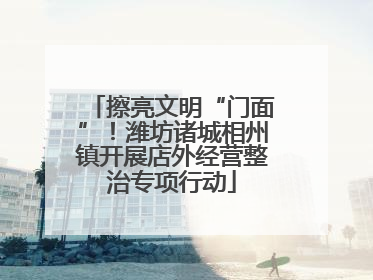 擦亮文明“门面”！潍坊诸城相州镇开展店外经营整治专项行动