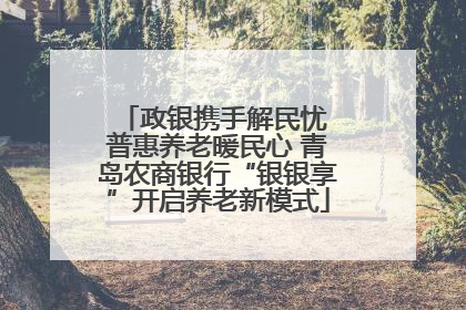 政银携手解民忧 普惠养老暖民心 青岛农商银行“银银享”开启养老新模式