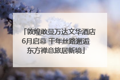 敦煌敢曼万达文华酒店6月启幕 千年丝路邂逅东方禅意旅居新境