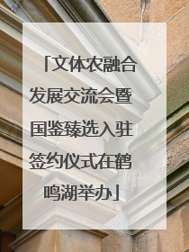 文体农融合发展交流会暨国鉴臻选入驻签约仪式在鹤鸣湖举办