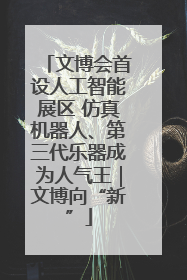 文博会首设人工智能展区 仿真机器人、第三代乐器成为人气王｜文博向“新”