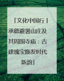 文化中国行丨承德避暑山庄及其周围寺庙：古建瑰宝焕发时代新韵