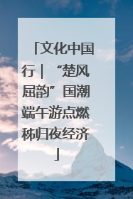 文化中国行｜“楚风屈韵”国潮端午游点燃秭归夜经济