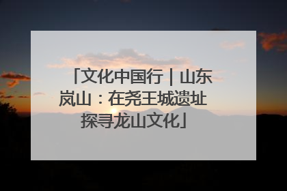 文化中国行｜山东岚山：在尧王城遗址探寻龙山文化
