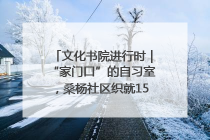 文化书院进行时｜“家门口”的自习室，桑杨社区织就15分钟学习生活圈