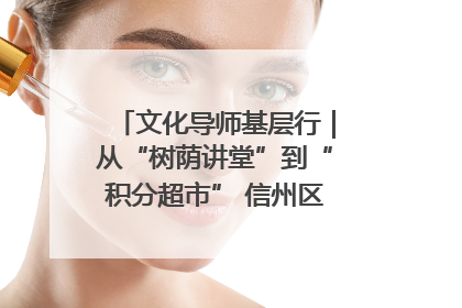 文化导师基层行｜从“树荫讲堂”到“积分超市” 信州区基层治理有实招