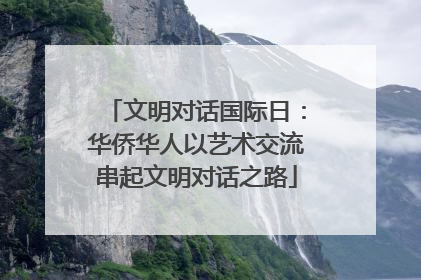 文明对话国际日：华侨华人以艺术交流串起文明对话之路
